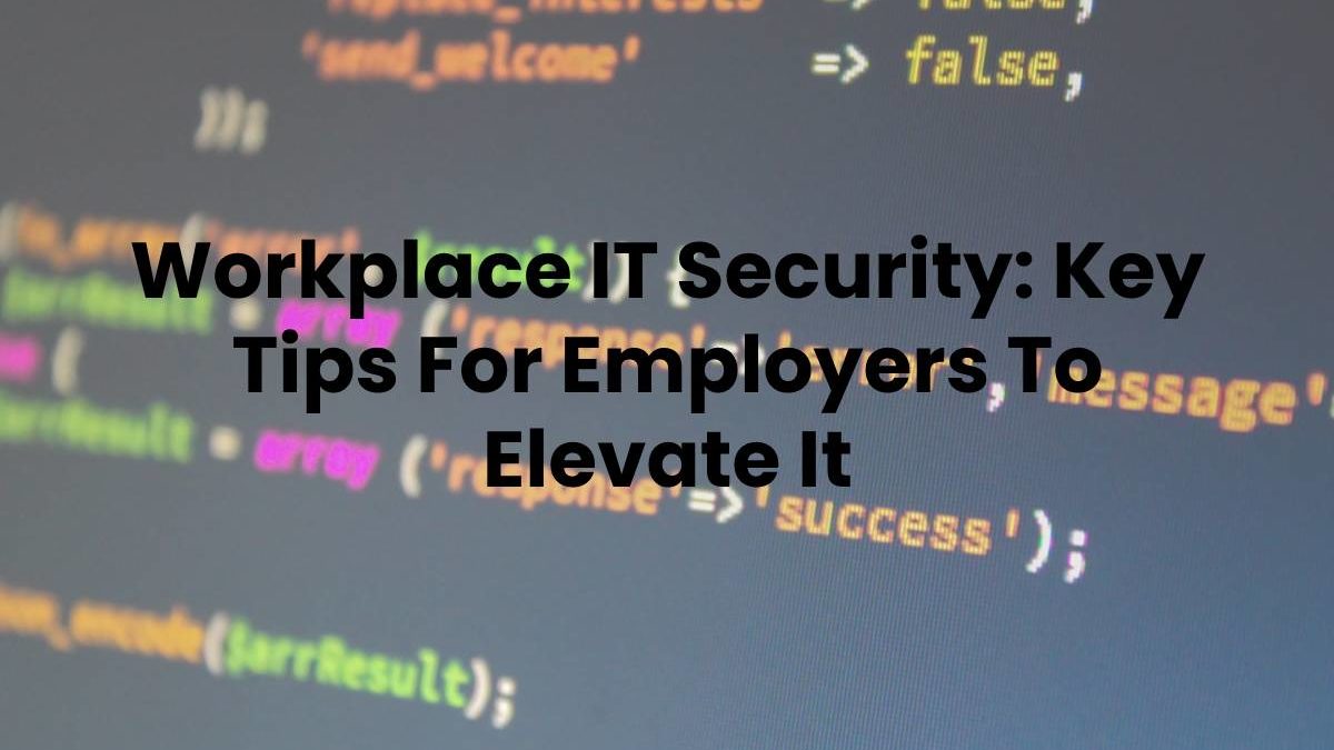 Workplace IT Security: Key Tips For Employers To Elevate It