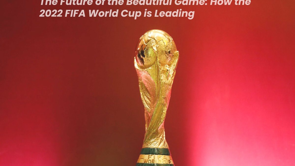 The Future of the Beautiful Game: How the 2022 FIFA World Cup is Leading