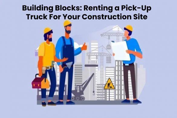 Building Blocks: Renting a Pick-Up Truck For Your Construction Site