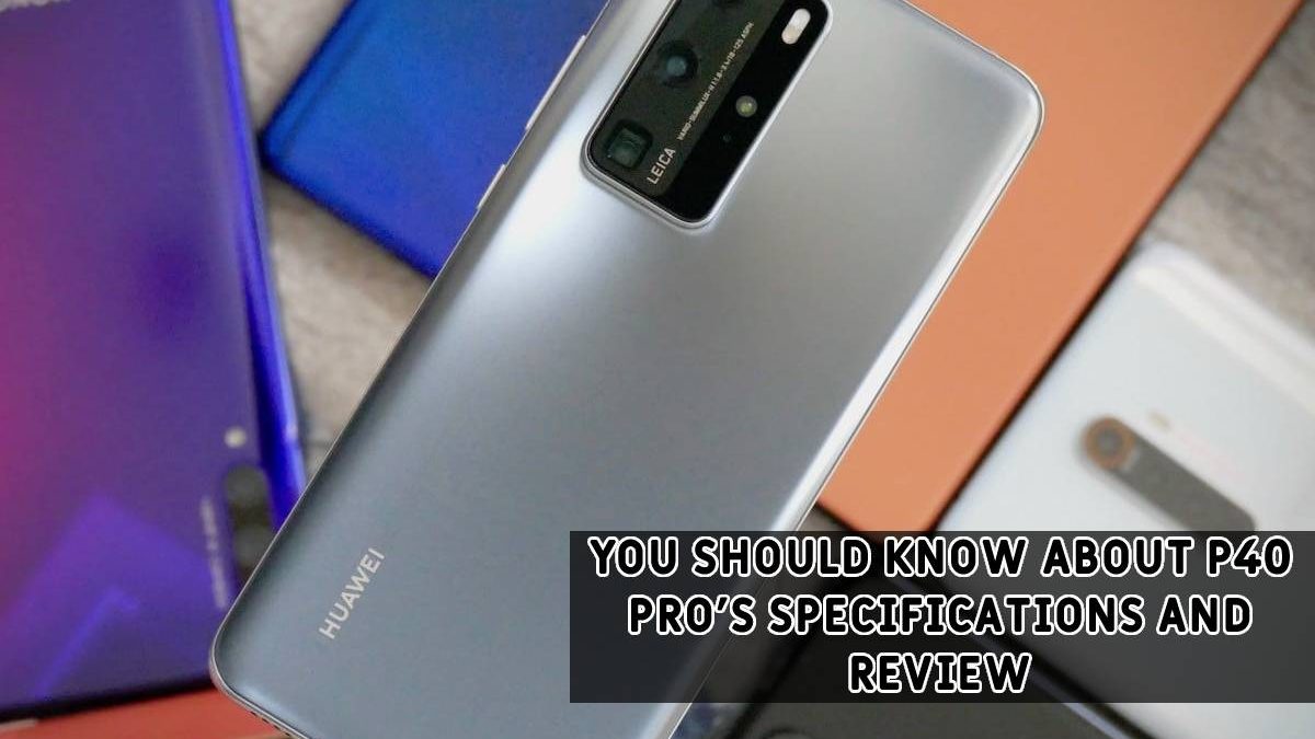 You Should Know About P40 Pro’s Specifications and Review