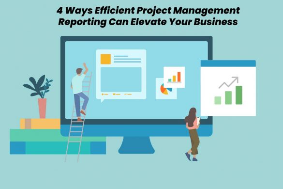 4 Ways Efficient Project Management Reporting Can Elevate Your Business